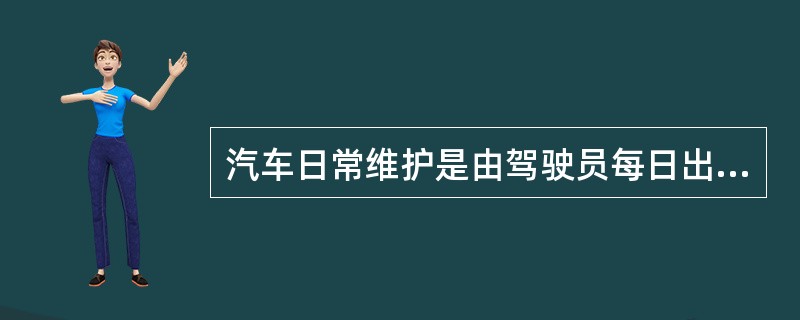 汽车日常维护是由驾驶员每日出车前、行车中和收车后负责执行的车辆维护作业。