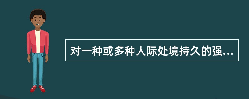 对一种或多种人际处境持久的强烈恐惧和回避行为属于（）.