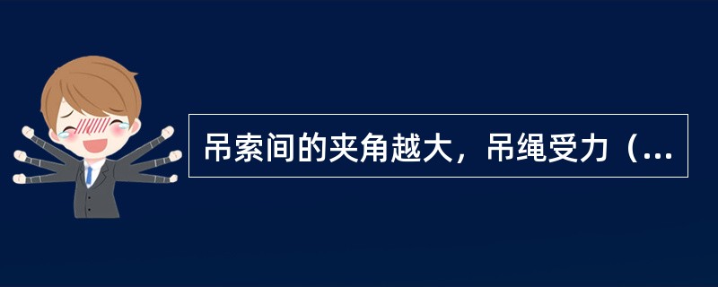 吊索间的夹角越大，吊绳受力（）。