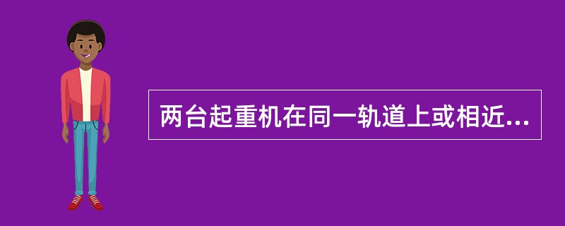 两台起重机在同一轨道上或相近轨道上进行作业时应保持两机之间任何接近部位（包括吊起
