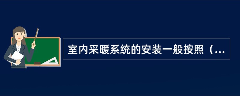 室内采暖系统的安装一般按照（）、（）、（）、（）的施工顺序进行安装。