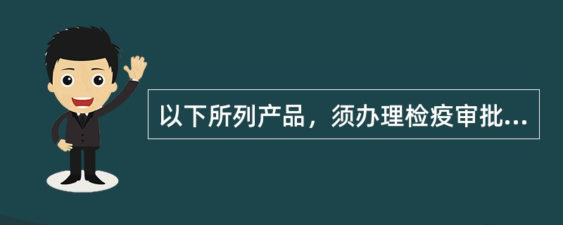 以下所列产品，须办理检疫审批手续方可进口的是()。