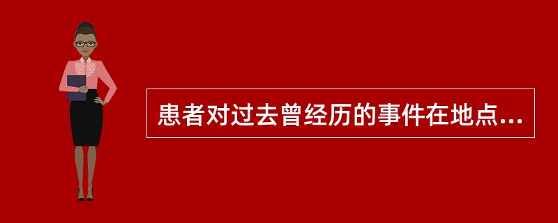 患者对过去曾经历的事件在地点、情节和时间上发生错误回忆，张冠李戴，坚信不移。此为