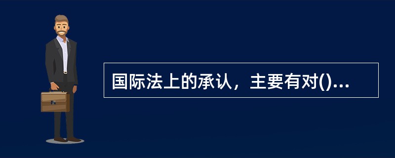 国际法上的承认，主要有对()的承认和对()的承认两种。