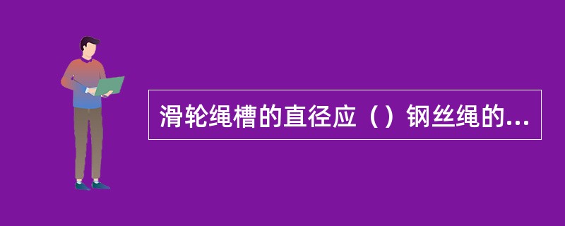 滑轮绳槽的直径应（）钢丝绳的直径。