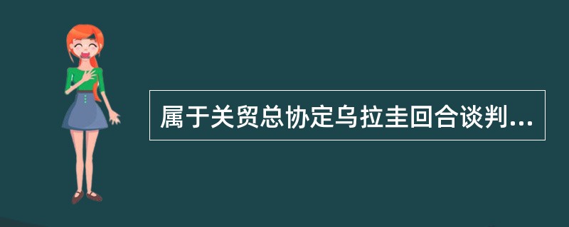 属于关贸总协定乌拉圭回合谈判成果是（）