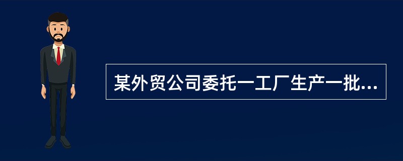某外贸公司委托一工厂生产一批出口货物，并要求该工厂办理报检手续。《出境货物报检单