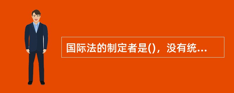 国际法的制定者是()，没有统一的()来制定、颁布法律和法令。