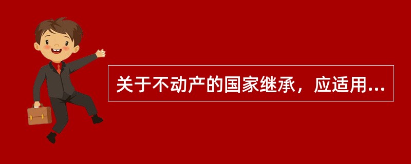 关于不动产的国家继承，应适用（）。