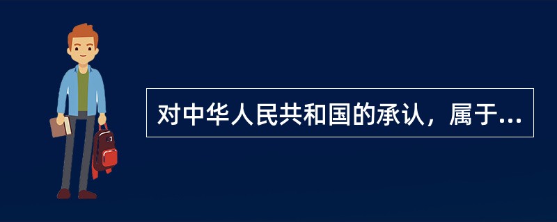 对中华人民共和国的承认，属于对（）的承认。