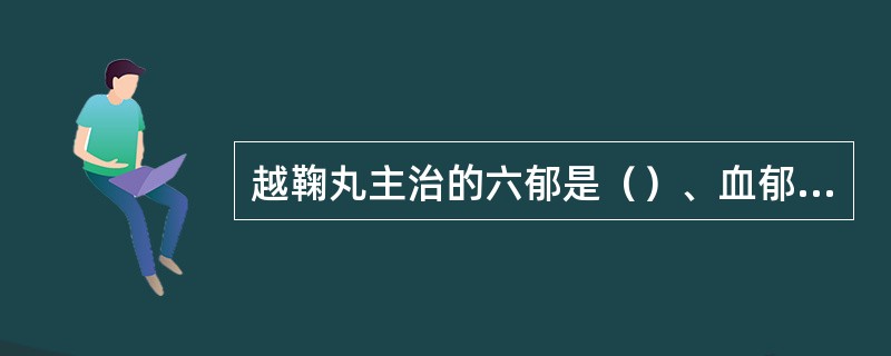 越鞠丸主治的六郁是（）、血郁、火郁、湿郁、痰郁、食郁。