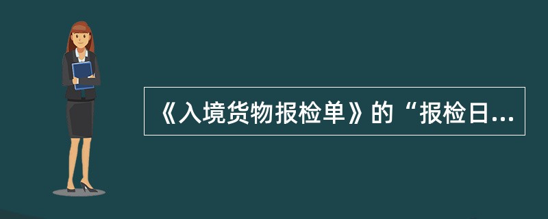 《入境货物报检单》的“报检日期”栏应填写报检人申请报检的日期。（）