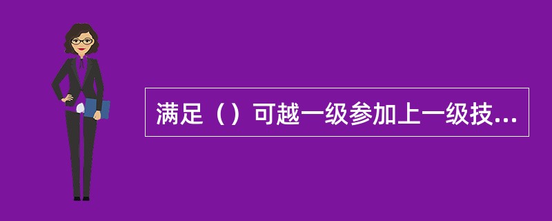 满足（）可越一级参加上一级技术等级的评定，但参评人需满足上一等级“评定标准”中除