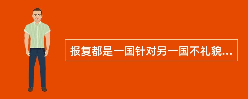 报复都是一国针对另一国不礼貌、不友好但不违法的行为或相同类似行为而作出的反击，是