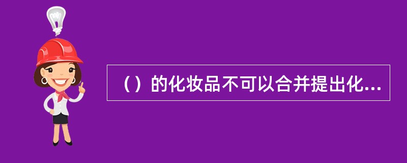 （）的化妆品不可以合并提出化妆品标签审核申请.