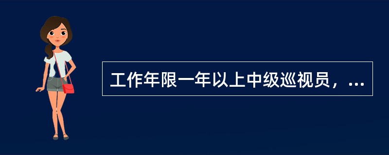 工作年限一年以上中级巡视员，掌握专业业务的检测工作并通过初级检测员的技术等级评定