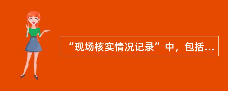 “现场核实情况记录”中，包括对故障工单、异常情况报告、（）、现场检查考核和代（）