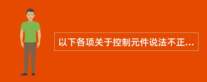 以下各项关于控制元件说法不正确的是（）。