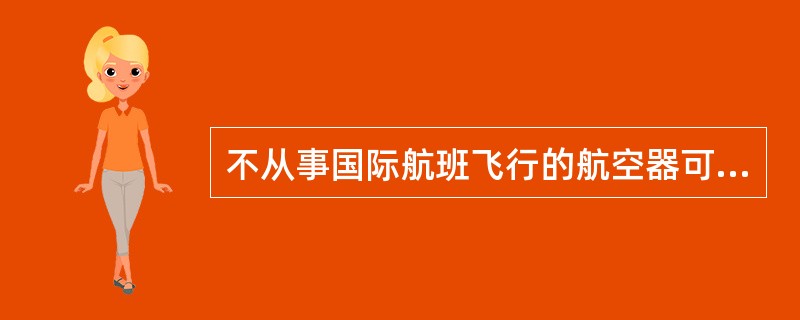 不从事国际航班飞行的航空器可以不用事先获准飞入或飞经他国领空作不降停或非营业性降