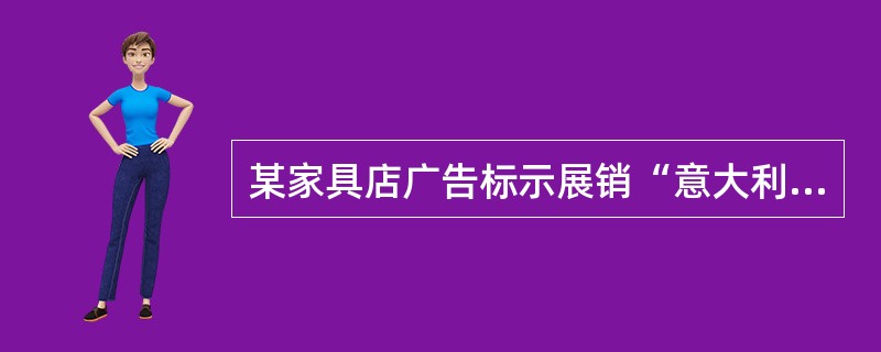 某家具店广告标示展销“意大利聚酯漆家具”，消费者以为是意大利进口家具；而实际上是