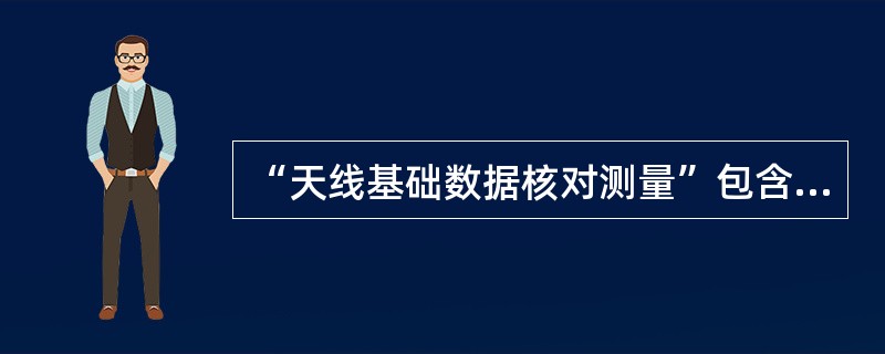 “天线基础数据核对测量”包含天线方位角、（）、高度、型号、（）、安装平台校对和测