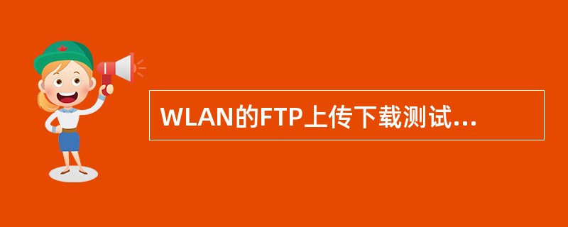 WLAN的FTP上传下载测试要求单用户接入时，在信号强度大于-70dBm的区域，