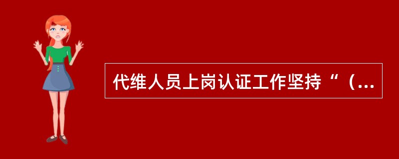 代维人员上岗认证工作坚持“（）”和“从严掌握、从紧控制”的原则，公开、公平、公正