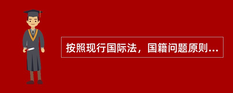 按照现行国际法，国籍问题原则上属于每个国家的国内管辖事项。