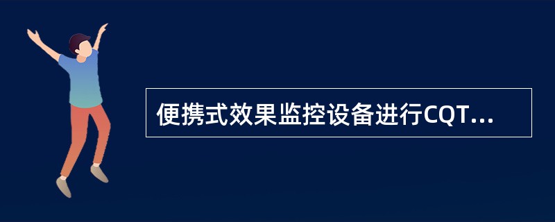 便携式效果监控设备进行CQT测试要求大楼的非标准层（专用楼层、一楼大厅、会议楼层