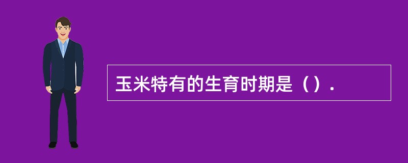 玉米特有的生育时期是（）.