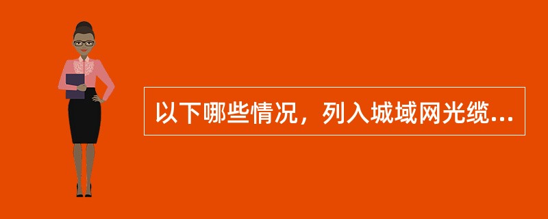 以下哪些情况，列入城域网光缆百公里阻断次数考核范围之内。（）