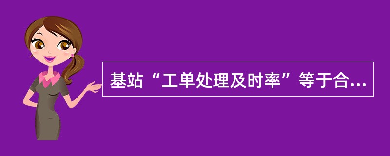 基站“工单处理及时率”等于合格工单数除以月度派发的总工单数（含故障、发电和投诉工