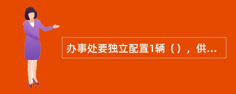 办事处要独立配置1辆（），供日常办公使用。