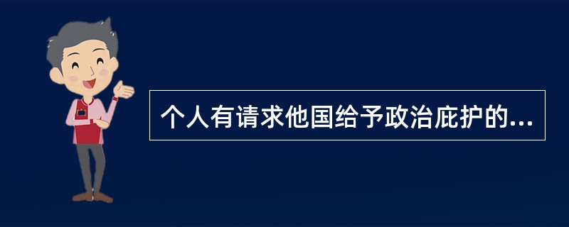 个人有请求他国给予政治庇护的权利，从人权出发国家承担庇护的义务。
