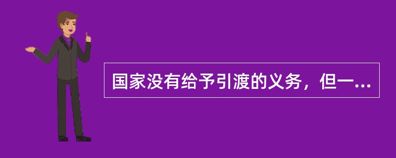 国家没有给予引渡的义务，但一般根据各种形式的条约承担引渡义务。