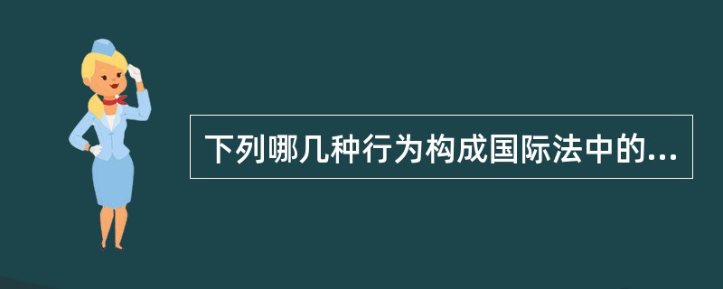 下列哪几种行为构成国际法中的国家的国际不法行为（）。