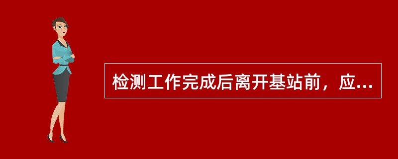 检测工作完成后离开基站前，应再次检查巡检记录表是否还有遗漏的检测项目。（）