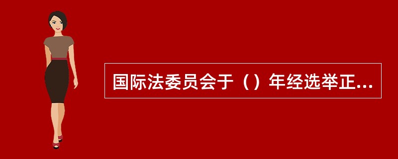 国际法委员会于（）年经选举正式成立。