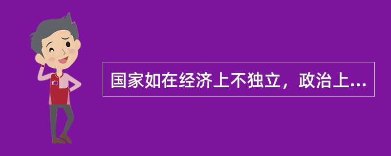 国家如在经济上不独立，政治上、法律上也不可能得到独立。