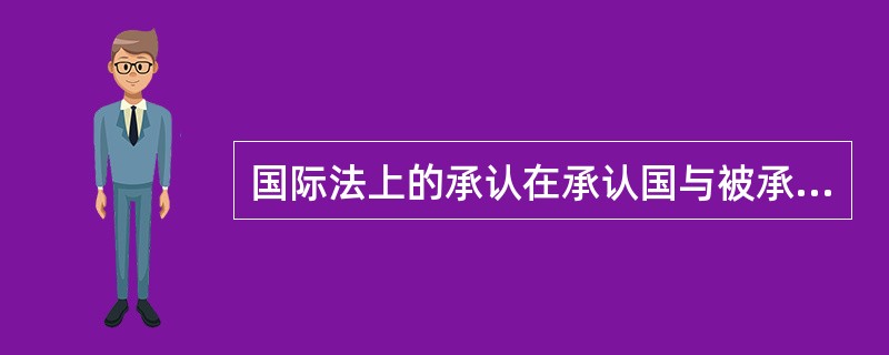 国际法上的承认在承认国与被承认国之间引起一系列法律后果，下列哪个说法是正确的（）