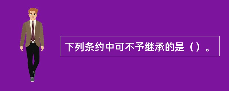 下列条约中可不予继承的是（）。