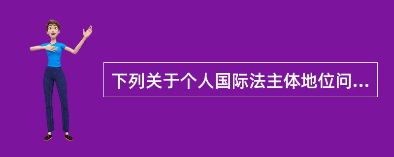 下列关于个人国际法主体地位问题的说法不正确的是（）。