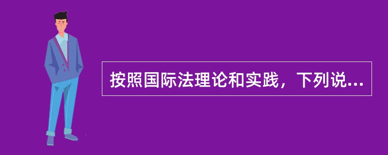 按照国际法理论和实践，下列说法正确的是（）。