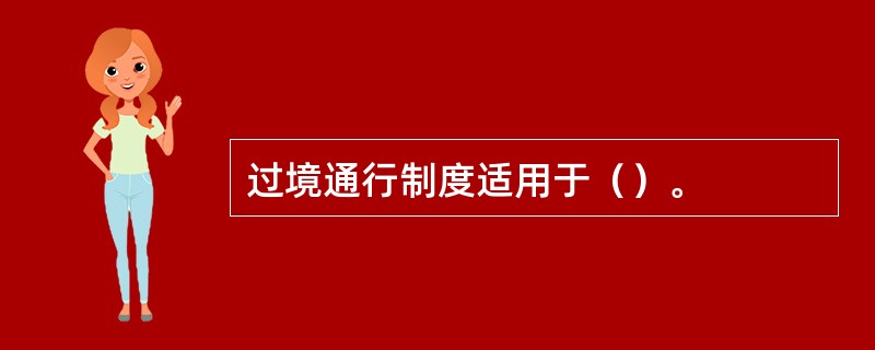 过境通行制度适用于（）。