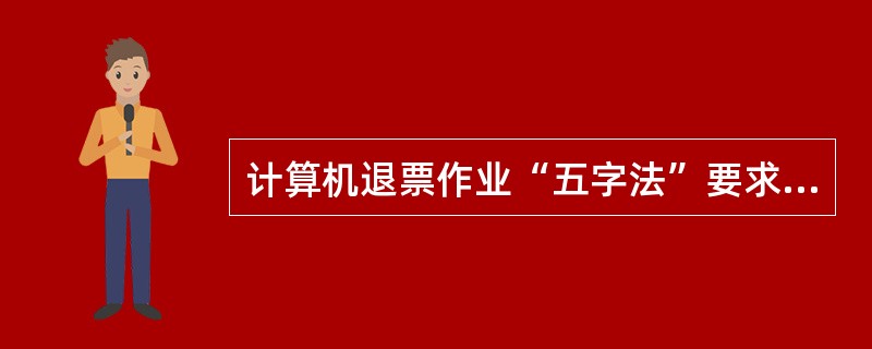 计算机退票作业“五字法”要求是什么？