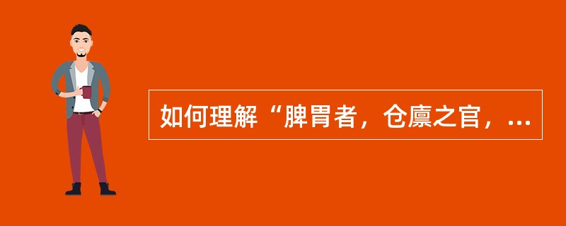 如何理解“脾胃者，仓廪之官，五味出焉”？