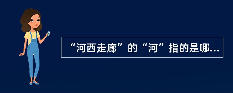 “河西走廊”的“河”指的是哪条河？