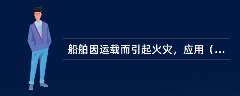 船舶因运载而引起火灾，应用（）灭火剂灭火效果好.