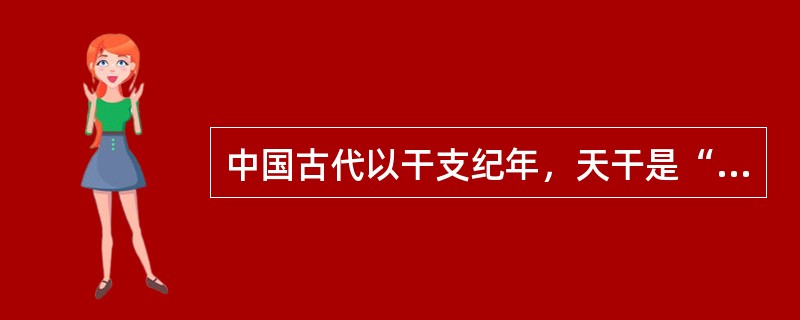 中国古代以干支纪年，天干是“甲、乙、丙、丁、戊、己、庚、辛、壬、癸”，地支是“子