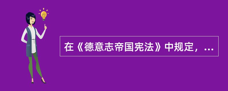 在《德意志帝国宪法》中规定，帝国宰相只对皇帝负责，不对议会负责。